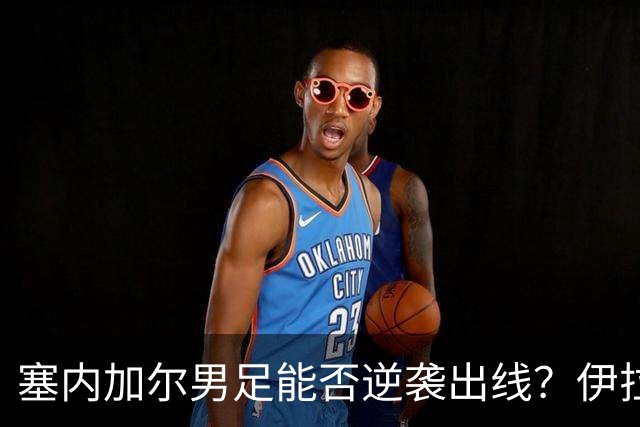 塞内加尔男足能否逆袭出线？伊拉克男足亦有一线希望！
